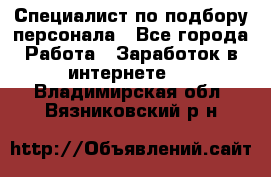 Специалист по подбору персонала - Все города Работа » Заработок в интернете   . Владимирская обл.,Вязниковский р-н